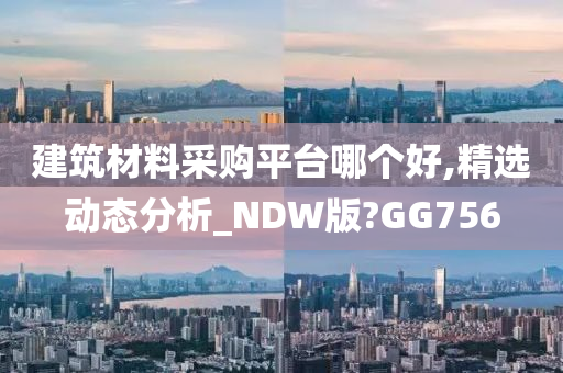 建筑材料采购平台哪个好,精选动态分析_NDW版?GG756