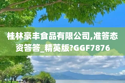 桂林豪丰食品有限公司,准答态资答答_精英版?GGF7876