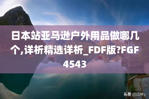 日本站亚马逊户外用品做哪几个,详析精选详析_FDF版?FGF4543