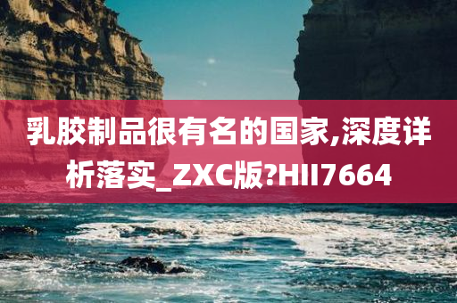 乳胶制品很有名的国家,深度详析落实_ZXC版?HII7664