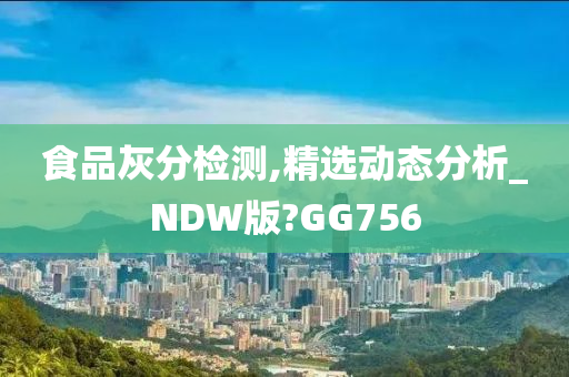 食品灰分检测,精选动态分析_NDW版?GG756