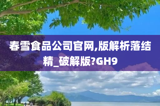 春雪食品公司官网,版解析落结精_破解版?GH9