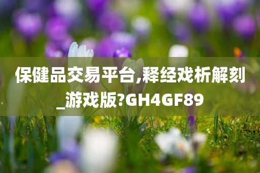 保健品交易平台,释经戏析解刻_游戏版?GH4GF89