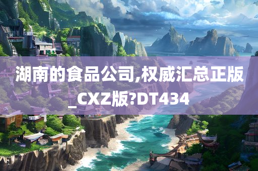 湖南的食品公司,权威汇总正版_CXZ版?DT434