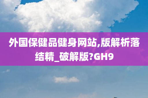 外国保健品健身网站,版解析落结精_破解版?GH9