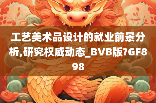 工艺美术品设计的就业前景分析,研究权威动态_BVB版?GF898