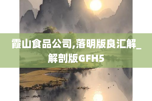 霞山食品公司,落明版良汇解_解剖版GFH5