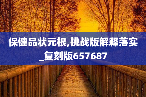 保健品状元根,挑战版解释落实_复刻版657687