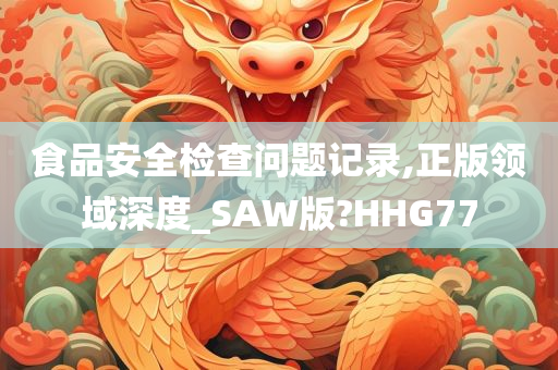 食品安全检查问题记录,正版领域深度_SAW版?HHG77