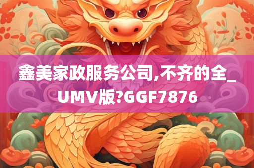 鑫美家政服务公司,不齐的全_UMV版?GGF7876