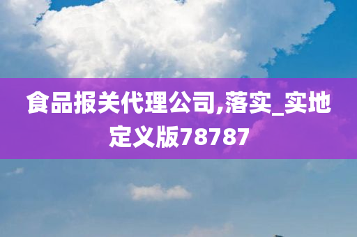 食品报关代理公司,落实_实地定义版78787