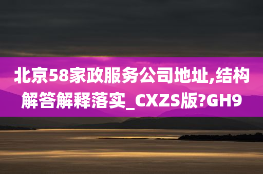 北京58家政服务公司地址,结构解答解释落实_CXZS版?GH9