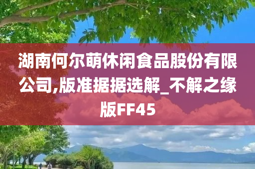 湖南何尔萌休闲食品股份有限公司,版准据据选解_不解之缘版FF45