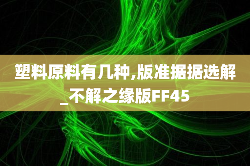 塑料原料有几种,版准据据选解_不解之缘版FF45