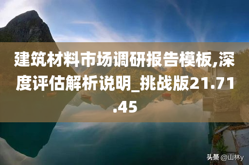 建筑材料市场调研报告模板,深度评估解析说明_挑战版21.71.45