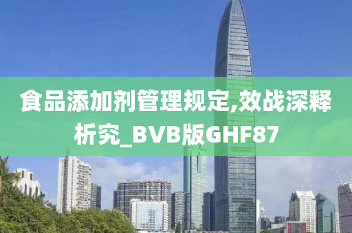 食品添加剂管理规定,效战深释析究_BVB版GHF87