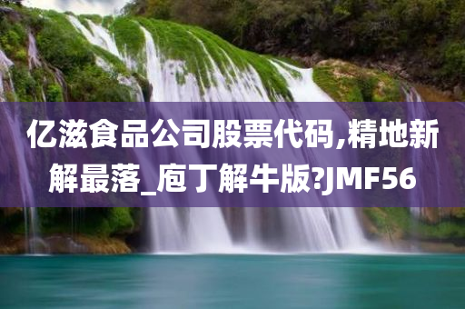 亿滋食品公司股票代码,精地新解最落_庖丁解牛版?JMF56