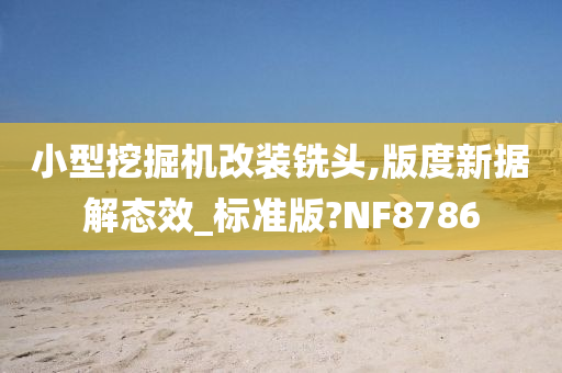 小型挖掘机改装铣头,版度新据解态效_标准版?NF8786