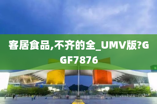 客居食品,不齐的全_UMV版?GGF7876