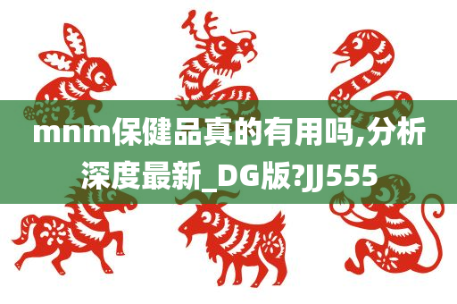 mnm保健品真的有用吗,分析深度最新_DG版?JJ555