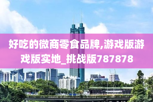 好吃的微商零食品牌,游戏版游戏版实地_挑战版787878