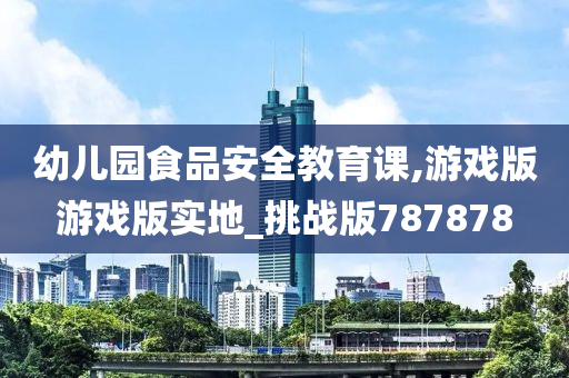 幼儿园食品安全教育课,游戏版游戏版实地_挑战版787878