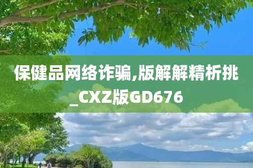 保健品网络诈骗,版解解精析挑_CXZ版GD676