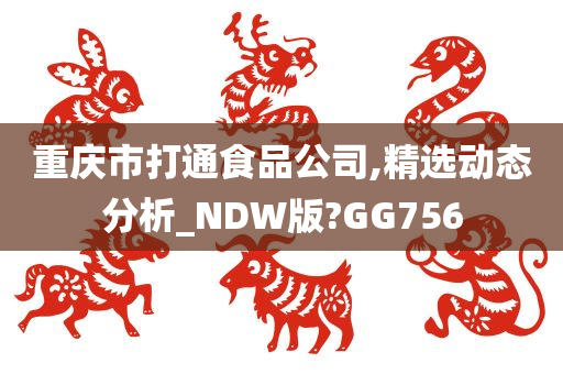 重庆市打通食品公司,精选动态分析_NDW版?GG756