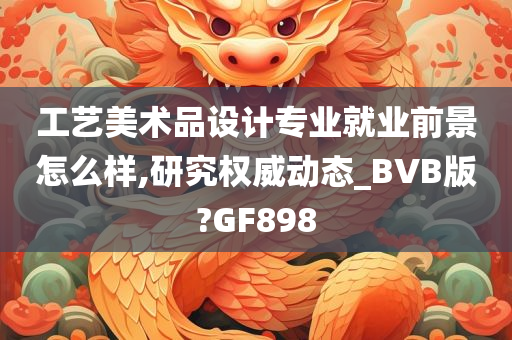 工艺美术品设计专业就业前景怎么样,研究权威动态_BVB版?GF898