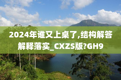 2024年谁又上桌了,结构解答解释落实_CXZS版?GH9