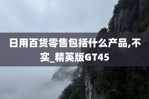 日用百货零售包括什么产品,不实_精英版GT45