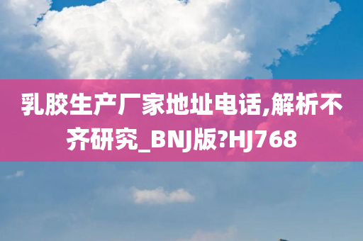 乳胶生产厂家地址电话,解析不齐研究_BNJ版?HJ768