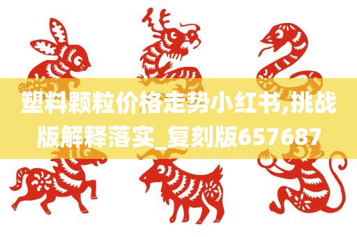 塑料颗粒价格走势小红书,挑战版解释落实_复刻版657687