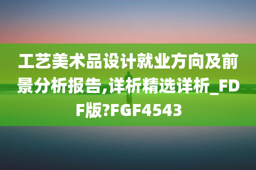 工艺美术品设计就业方向及前景分析报告,详析精选详析_FDF版?FGF4543