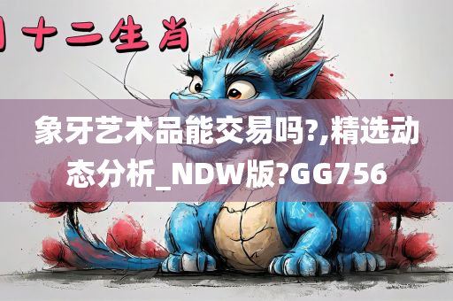 象牙艺术品能交易吗?,精选动态分析_NDW版?GG756