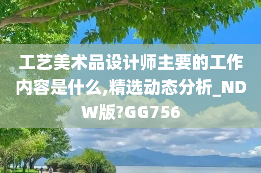 工艺美术品设计师主要的工作内容是什么,精选动态分析_NDW版?GG756