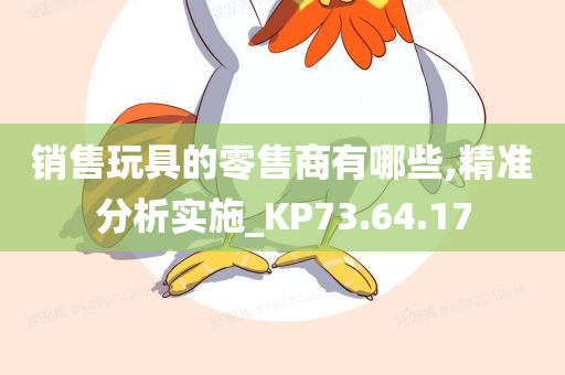 销售玩具的零售商有哪些,精准分析实施_KP73.64.17