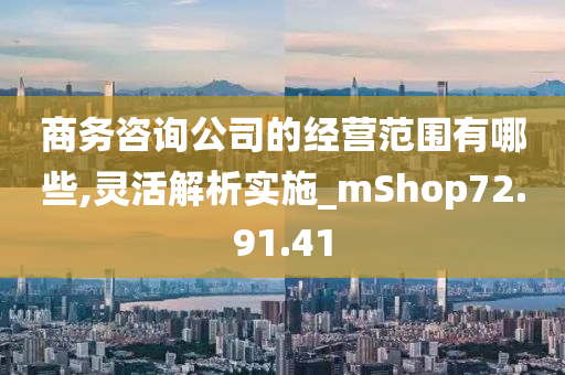 商务咨询公司的经营范围有哪些,灵活解析实施_mShop72.91.41