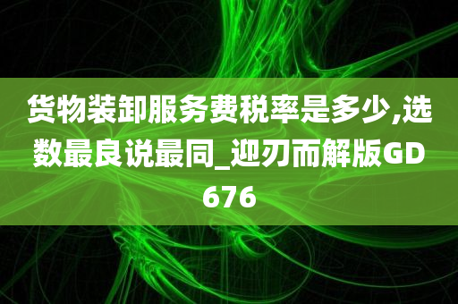 货物装卸服务费税率是多少,选数最良说最同_迎刃而解版GD676