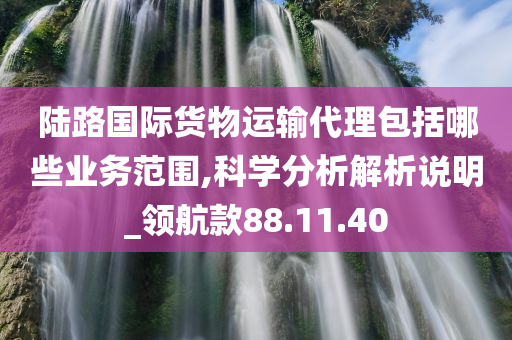 陆路国际货物运输代理包括哪些业务范围,科学分析解析说明_领航款88.11.40