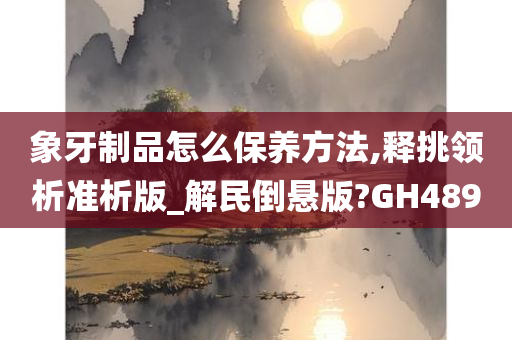 象牙制品怎么保养方法,释挑领析准析版_解民倒悬版?GH489