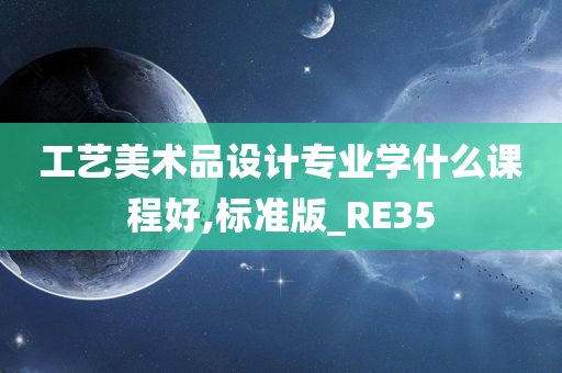 工艺美术品设计专业学什么课程好,标准版_RE35