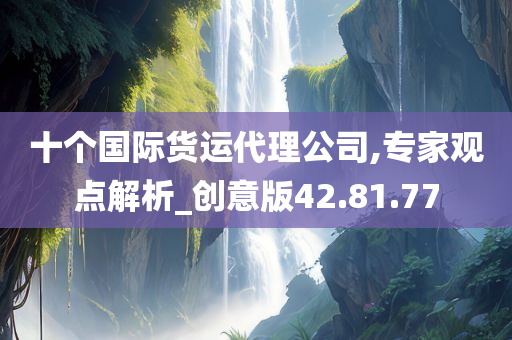 十个国际货运代理公司,专家观点解析_创意版42.81.77