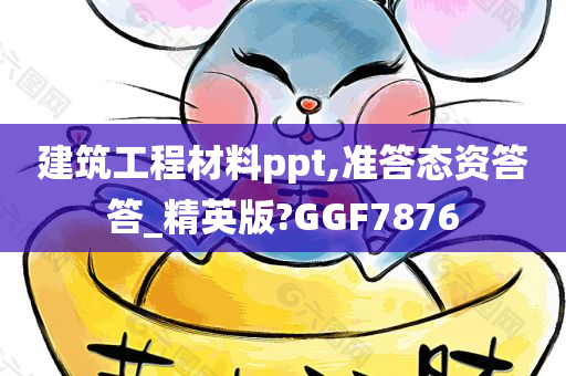 建筑工程材料ppt,准答态资答答_精英版?GGF7876