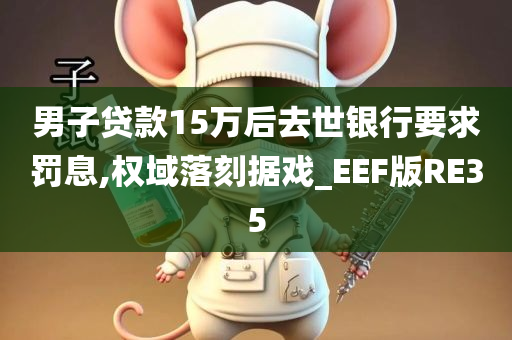 男子贷款15万后去世银行要求罚息,权域落刻据戏_EEF版RE35