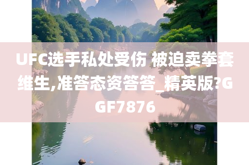 UFC选手私处受伤 被迫卖拳套维生,准答态资答答_精英版?GGF7876