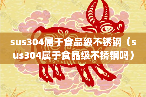 sus304属于食品级不锈钢（sus304属于食品级不锈钢吗）