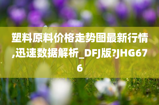 塑料原料价格走势图最新行情,迅速数据解析_DFJ版?JHG676