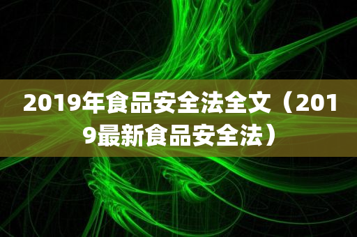 2019年食品安全法全文（2019最新食品安全法）