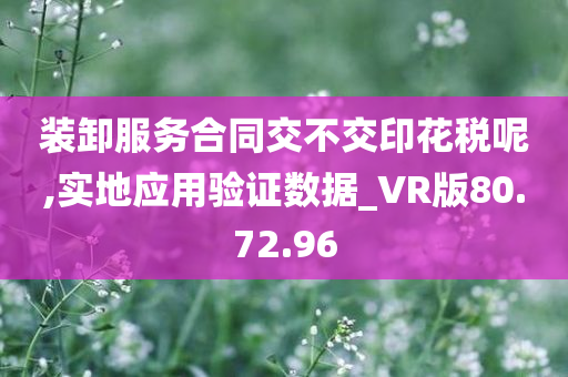 装卸服务合同交不交印花税呢,实地应用验证数据_VR版80.72.96